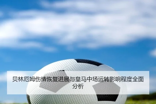 贝林厄姆伤情恢复进展与皇马中场运转影响程度全面分析