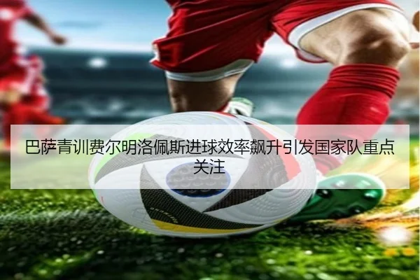 巴萨青训费尔明洛佩斯进球效率飙升引发国家队重点关注