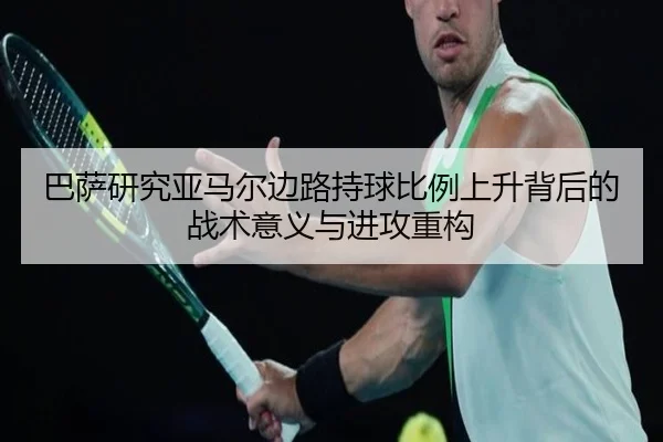 巴萨研究亚马尔边路持球比例上升背后的战术意义与进攻重构