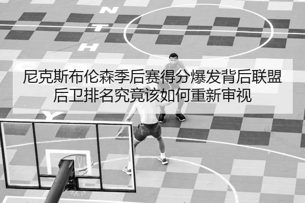 尼克斯布伦森季后赛得分爆发背后联盟后卫排名究竟该如何重新审视