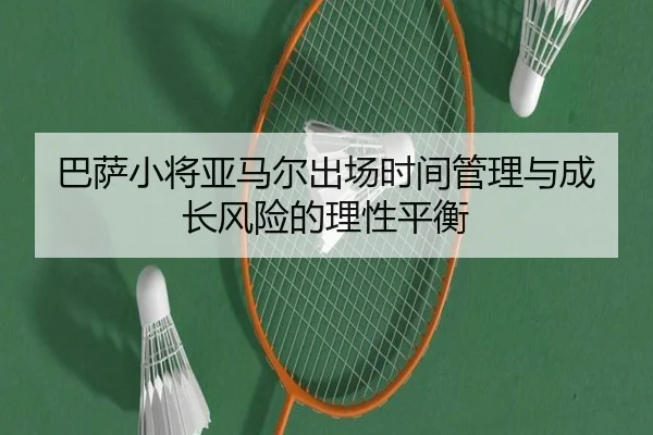巴萨小将亚马尔出场时间管理与成长风险的理性平衡
