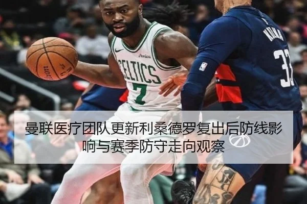 曼联医疗团队更新利桑德罗复出后防线影响与赛季防守走向观察