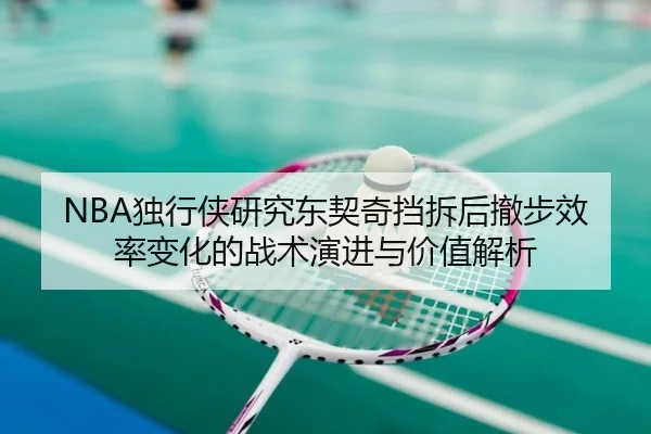 NBA独行侠研究东契奇挡拆后撤步效率变化的战术演进与价值解析