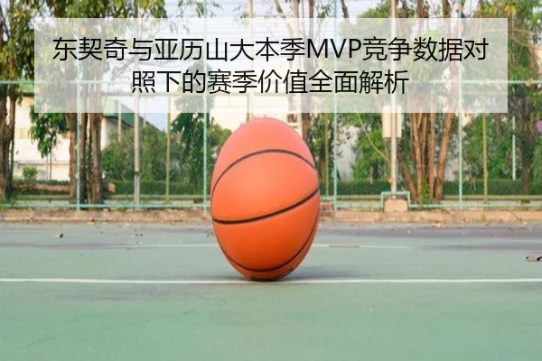 东契奇与亚历山大本季MVP竞争数据对照下的赛季价值全面解析