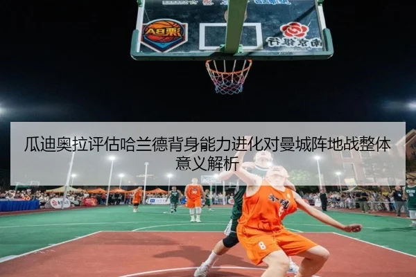 瓜迪奥拉评估哈兰德背身能力进化对曼城阵地战整体意义解析