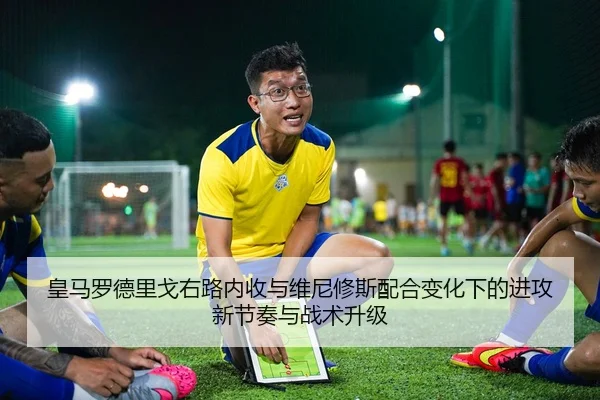 皇马罗德里戈右路内收与维尼修斯配合变化下的进攻新节奏与战术升级