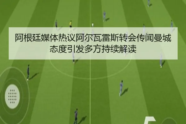 阿根廷媒体热议阿尔瓦雷斯转会传闻曼城态度引发多方持续解读