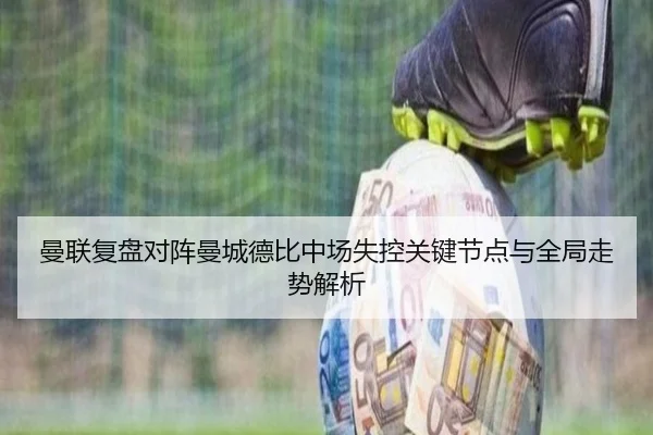 曼联复盘对阵曼城德比中场失控关键节点与全局走势解析