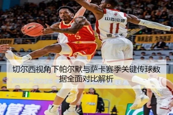 切尔西视角下帕尔默与萨卡赛季关键传球数据全面对比解析
