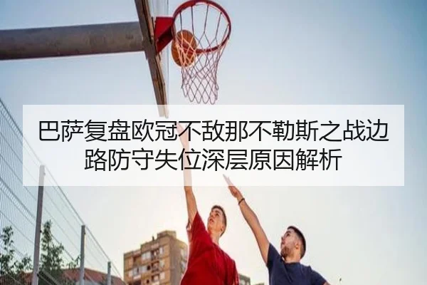 巴萨复盘欧冠不敌那不勒斯之战边路防守失位深层原因解析