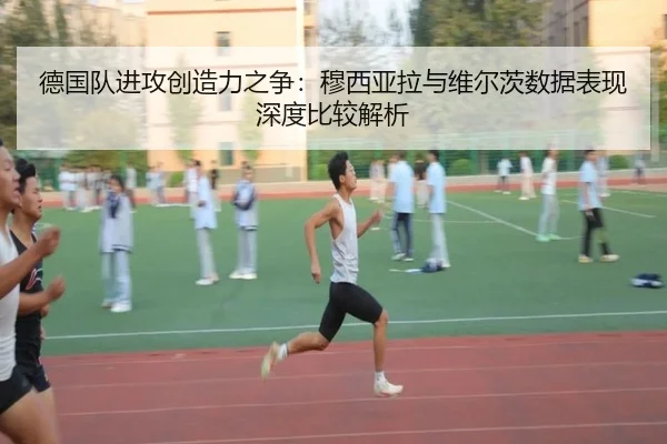 德国队进攻创造力之争：穆西亚拉与维尔茨数据表现深度比较解析