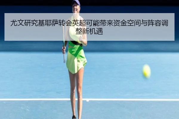 尤文研究基耶萨转会英超可能带来资金空间与阵容调整新机遇