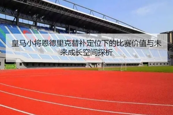 皇马小将恩德里克替补定位下的比赛价值与未来成长空间探析