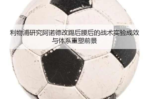 利物浦研究阿诺德改踢后腰后的战术实验成效与体系重塑前景