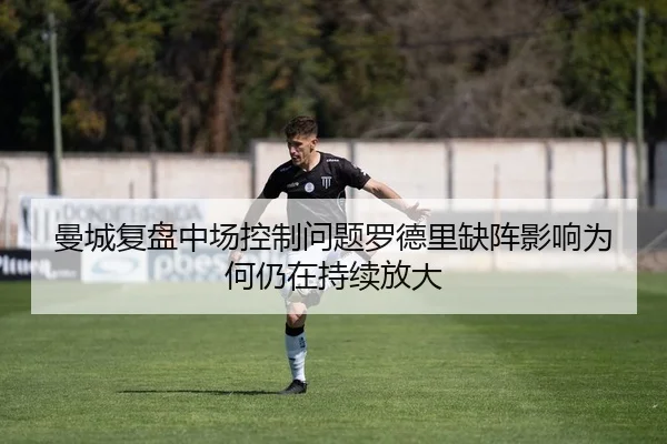 曼城复盘中场控制问题罗德里缺阵影响为何仍在持续放大