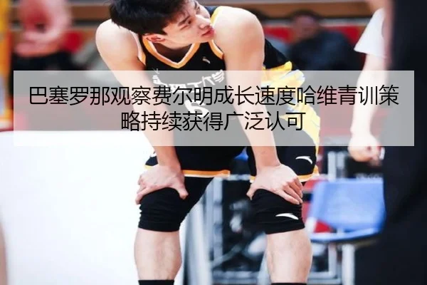巴塞罗那观察费尔明成长速度哈维青训策略持续获得广泛认可