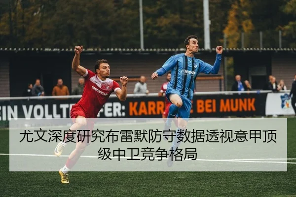 尤文深度研究布雷默防守数据透视意甲顶级中卫竞争格局