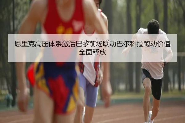 恩里克高压体系激活巴黎前场联动巴尔科拉跑动价值全面释放