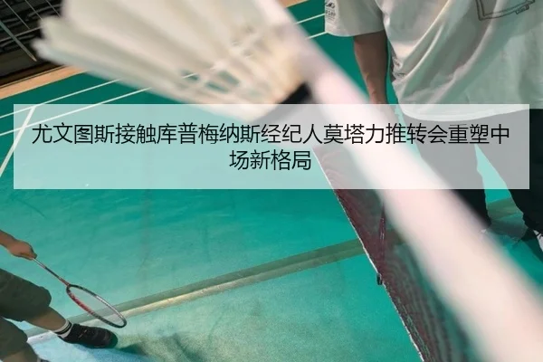 尤文图斯接触库普梅纳斯经纪人莫塔力推转会重塑中场新格局