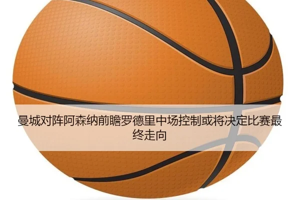 曼城对阵阿森纳前瞻罗德里中场控制或将决定比赛最终走向