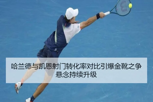 哈兰德与凯恩射门转化率对比引爆金靴之争悬念持续升级